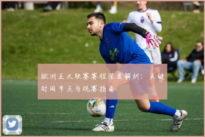 欧洲五大联赛赛程深度解析：关键时间节点与观赛指南