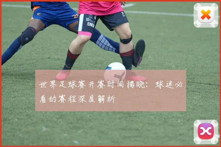 世界足球赛开赛时间揭晓：球迷必看的赛程深度解析