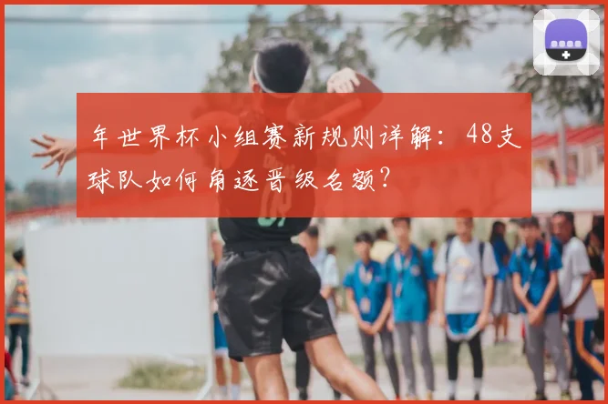 年世界杯小组赛新规则详解：48支球队如何角逐晋级名额？