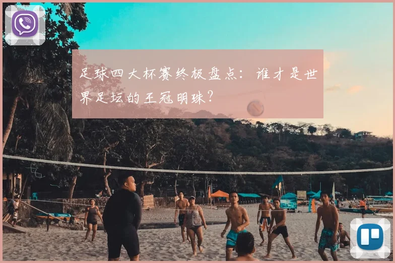 足球四大杯赛终极盘点：谁才是世界足坛的王冠明珠？