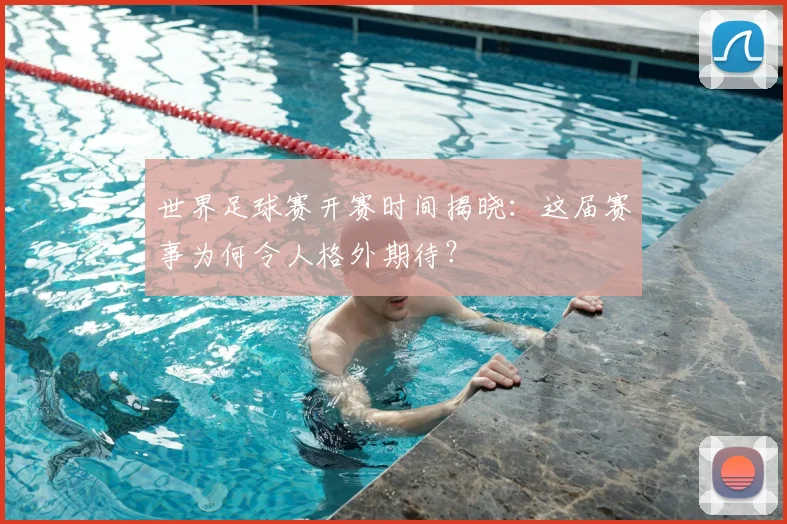 世界足球赛开赛时间揭晓：这届赛事为何令人格外期待？