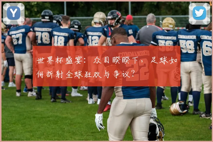 世界杯盛宴：众目睽睽下，足球如何折射全球狂欢与争议？