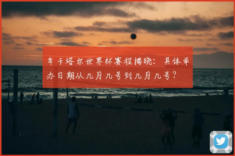 年卡塔尔世界杯赛程揭晓:具体举办日期从几月几号到几月几号?