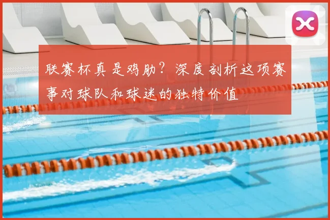 联赛杯真是鸡肋?深度剖析这项赛事对球队和球迷的独特价值