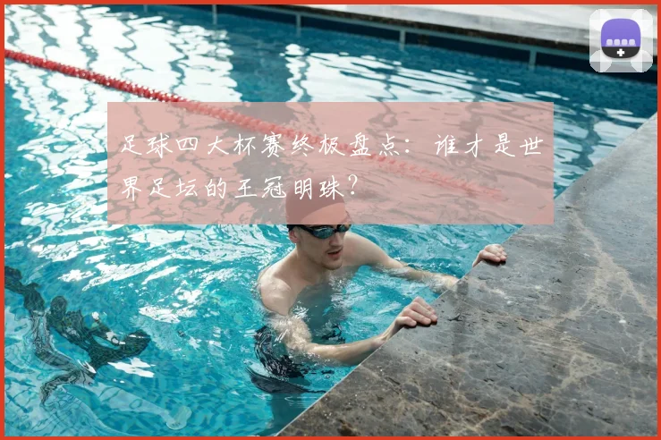 足球四大杯赛终极盘点：谁才是世界足坛的王冠明珠？