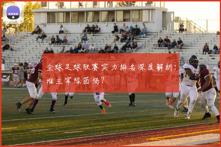 全球足球联赛实力排名深度解析：谁主宰绿茵场？
