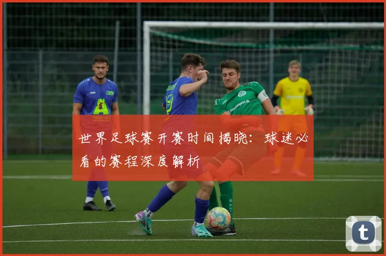 世界足球赛开赛时间揭晓:球迷必看的赛程深度解析