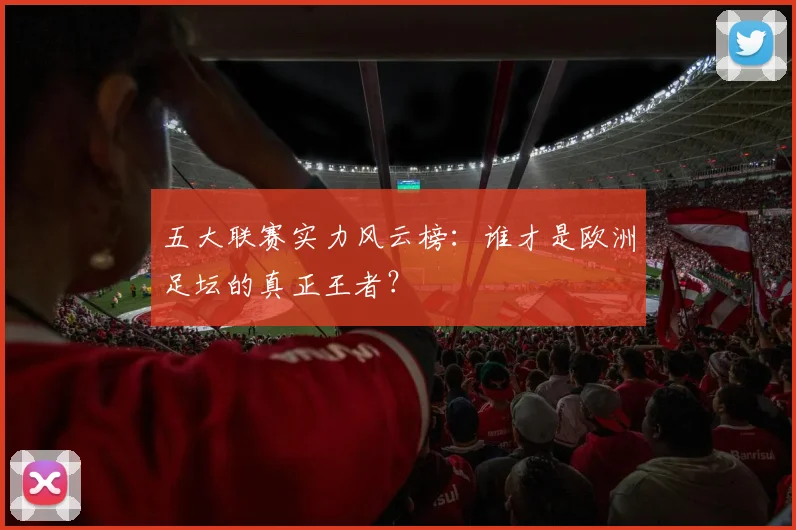五大联赛实力风云榜:谁才是欧洲足坛的真正王者?