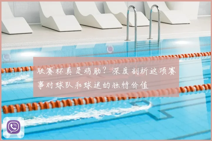 联赛杯真是鸡肋？深度剖析这项赛事对球队和球迷的独特价值